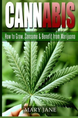 Cannabis: How to Grow, Consume & Benefit from Marijuana